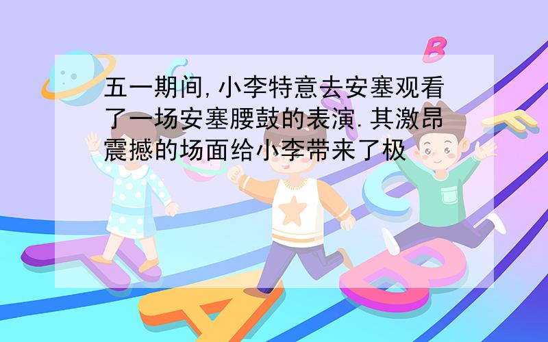 五一期间,小李特意去安塞观看了一场安塞腰鼓的表演.其激昂震撼的场面给小李带来了极