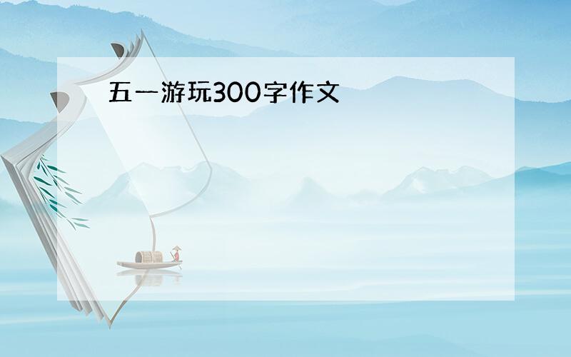 五一游玩300字作文