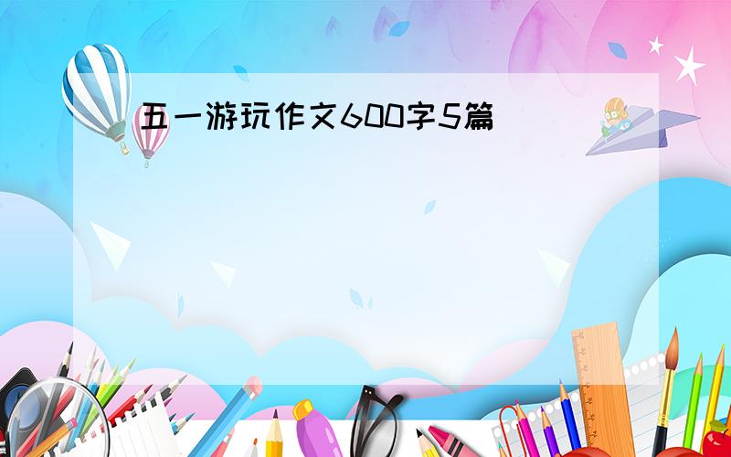 五一游玩作文600字5篇