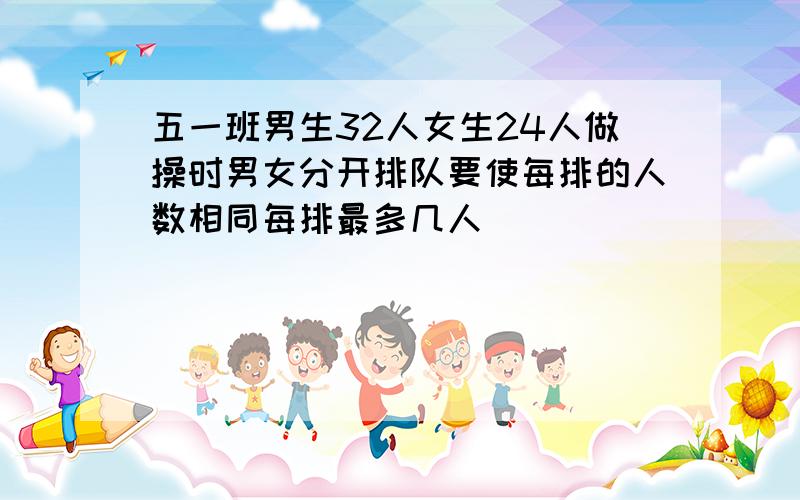 五一班男生32人女生24人做操时男女分开排队要使每排的人数相同每排最多几人