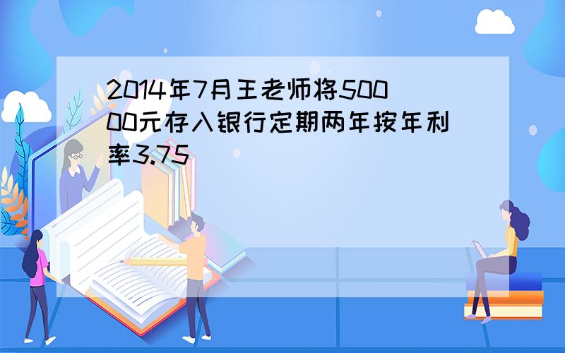 2014年7月王老师将50000元存入银行定期两年按年利率3.75