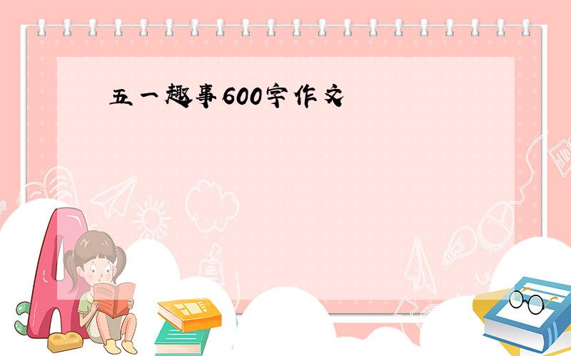 五一趣事600字作文