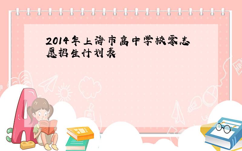 2014年上海市高中学校零志愿招生计划表