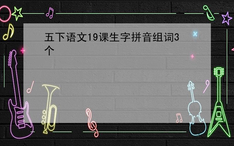 五下语文19课生字拼音组词3个