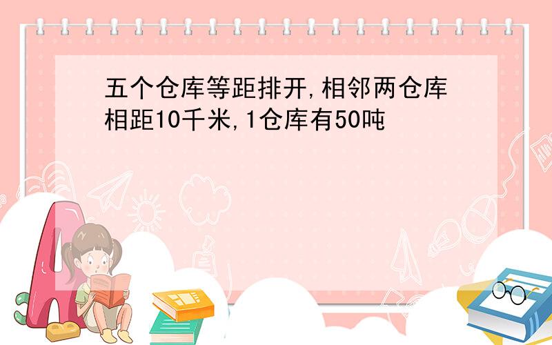 五个仓库等距排开,相邻两仓库相距10千米,1仓库有50吨