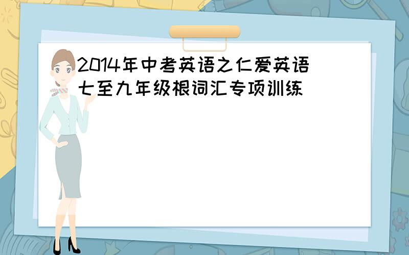 2014年中考英语之仁爱英语七至九年级根词汇专项训练