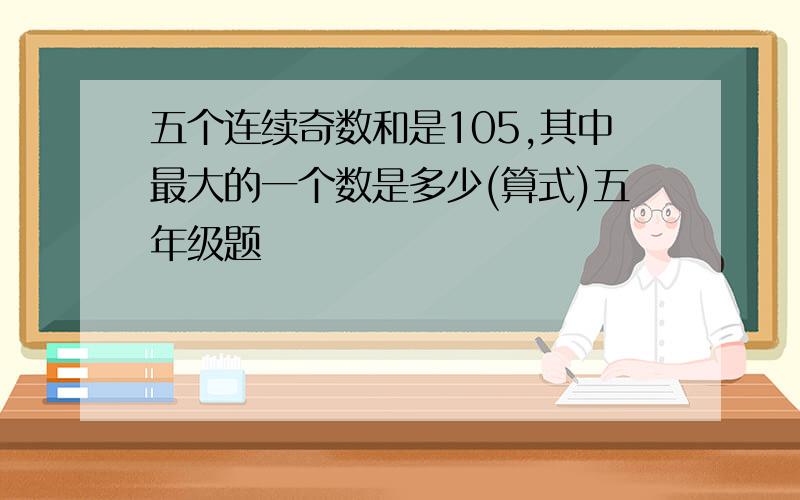 五个连续奇数和是105,其中最大的一个数是多少(算式)五年级题