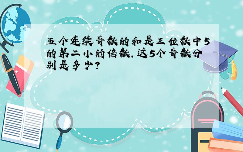 五个连续奇数的和是三位数中5的第二小的倍数,这5个奇数分别是多少?