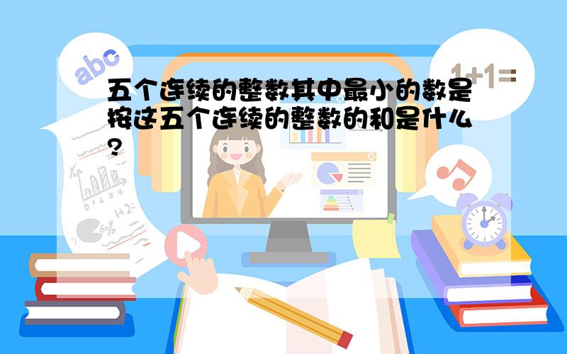 五个连续的整数其中最小的数是按这五个连续的整数的和是什么?