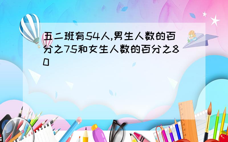 五二班有54人,男生人数的百分之75和女生人数的百分之80