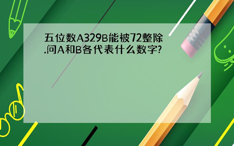 五位数A329B能被72整除.问A和B各代表什么数字?