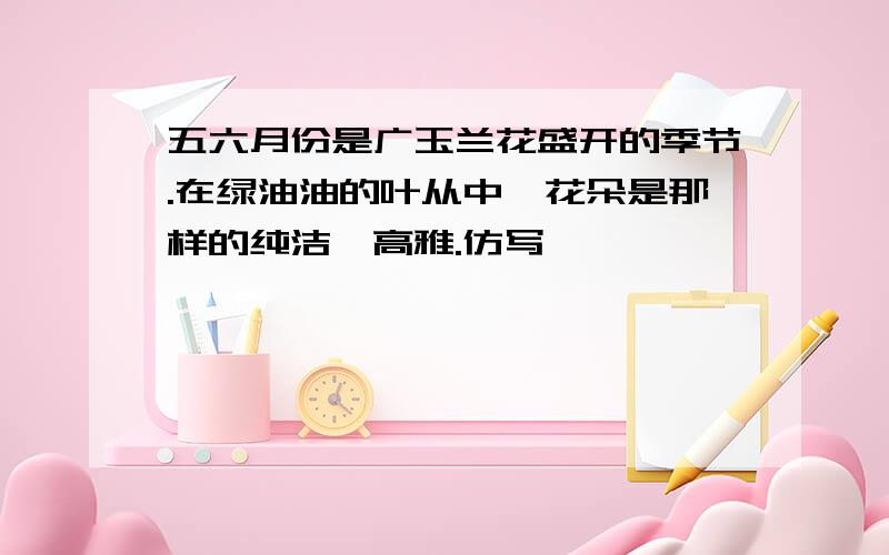 五六月份是广玉兰花盛开的季节.在绿油油的叶从中,花朵是那样的纯洁,高雅.仿写