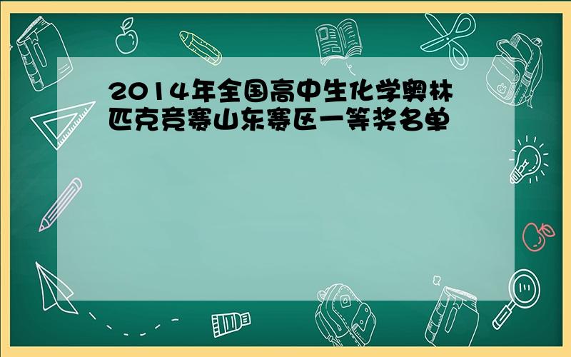 2014年全国高中生化学奥林匹克竞赛山东赛区一等奖名单