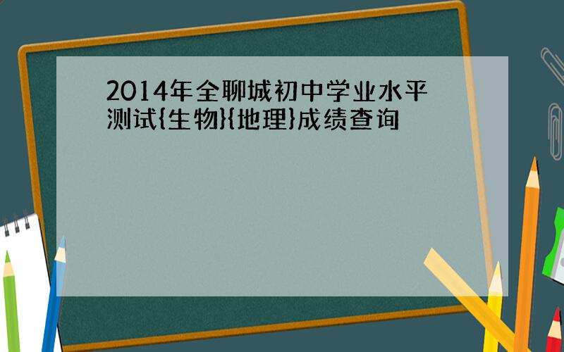 2014年全聊城初中学业水平测试{生物}{地理}成绩查询