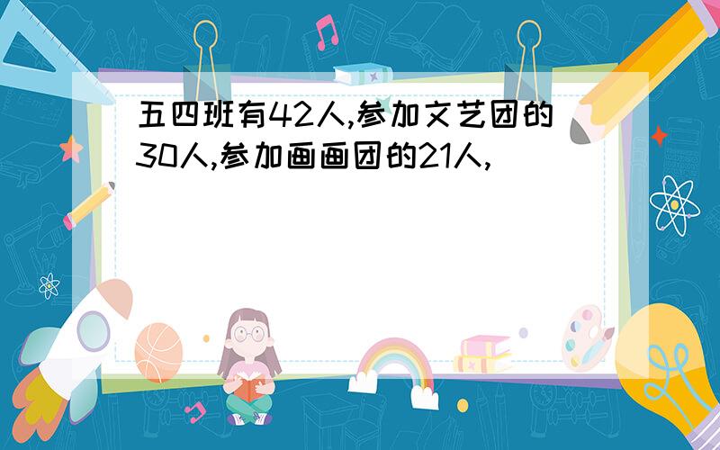 五四班有42人,参加文艺团的30人,参加画画团的21人,