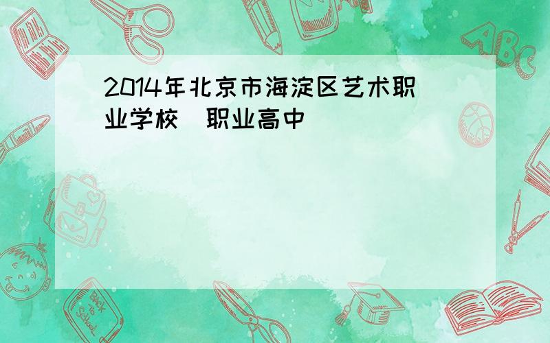 2014年北京市海淀区艺术职业学校(职业高中)