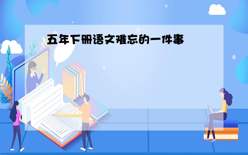 五年下册语文难忘的一件事