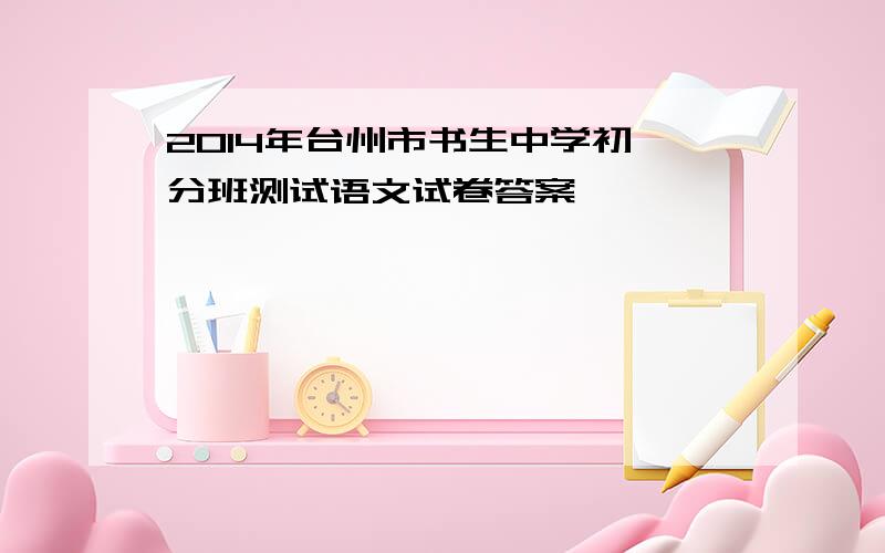 2014年台州市书生中学初一分班测试语文试卷答案