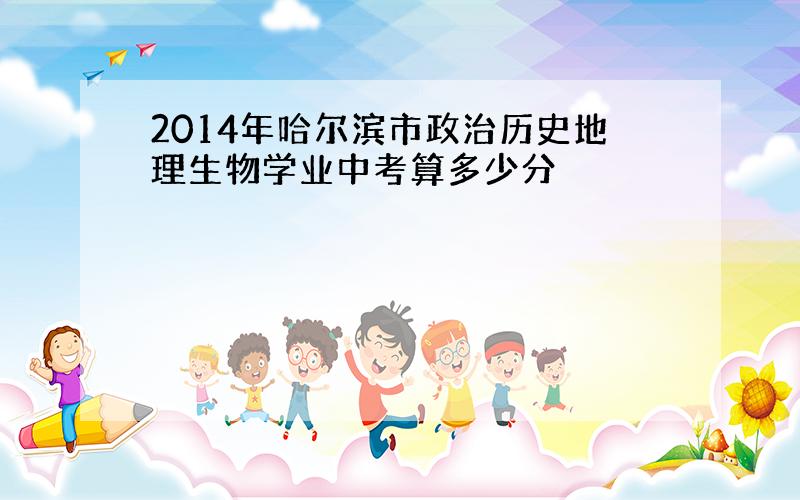 2014年哈尔滨市政治历史地理生物学业中考算多少分