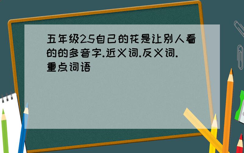 五年级25自己的花是让别人看的的多音字.近义词.反义词.重点词语