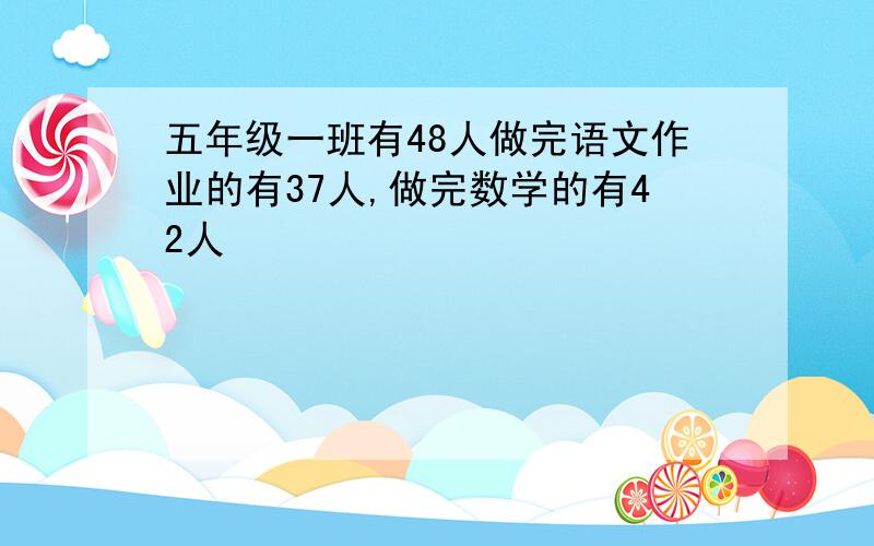 五年级一班有48人做完语文作业的有37人,做完数学的有42人