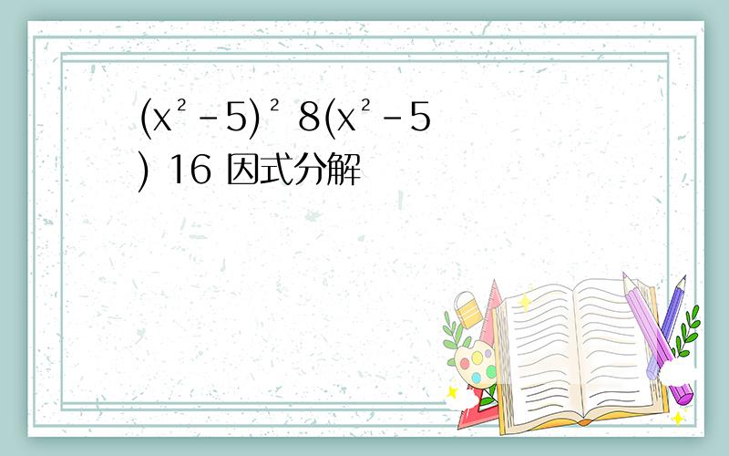 (x²-5)² 8(x²-5) 16 因式分解