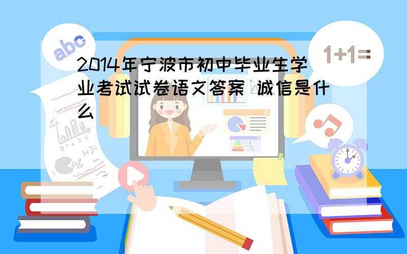 2014年宁波市初中毕业生学业考试试卷语文答案 诚信是什么