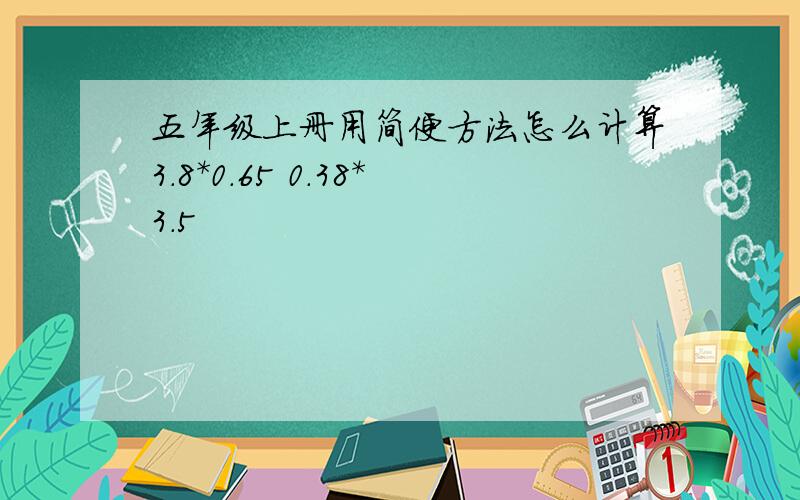 五年级上册用简便方法怎么计算3.8*0.65 0.38*3.5