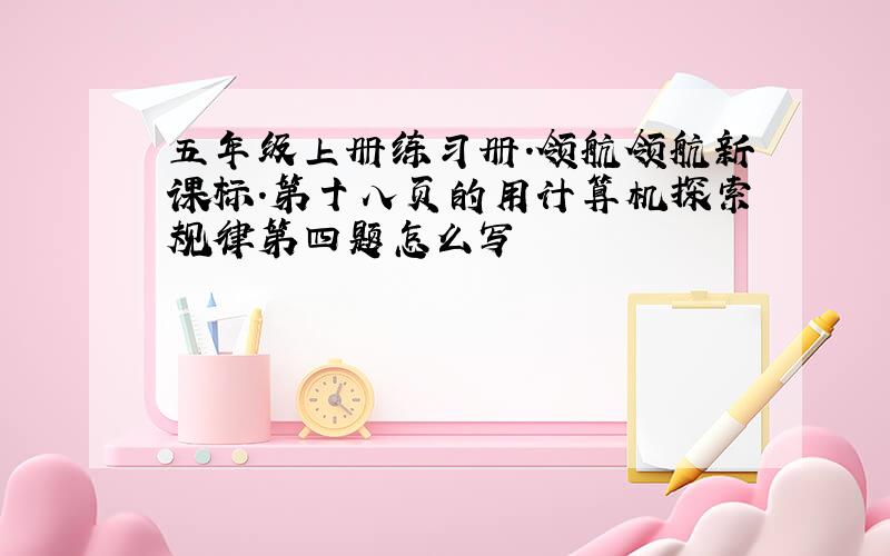 五年级上册练习册.领航领航新课标.第十八页的用计算机探索规律第四题怎么写