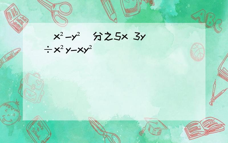 (x²-y²)分之5x 3y÷x²y-xy²