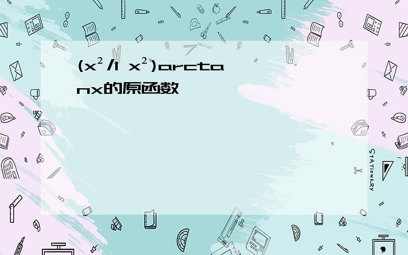 (x²/1 x²)arctanx的原函数