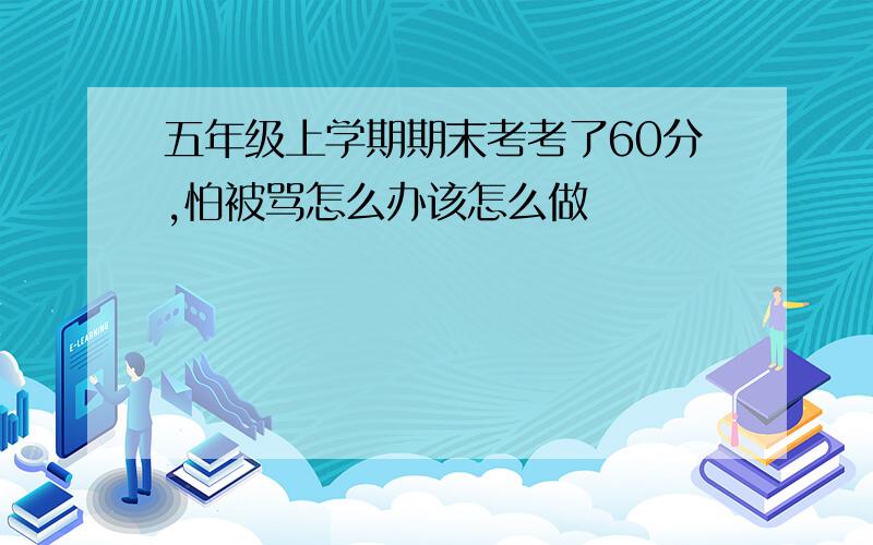 五年级上学期期末考考了60分,怕被骂怎么办该怎么做