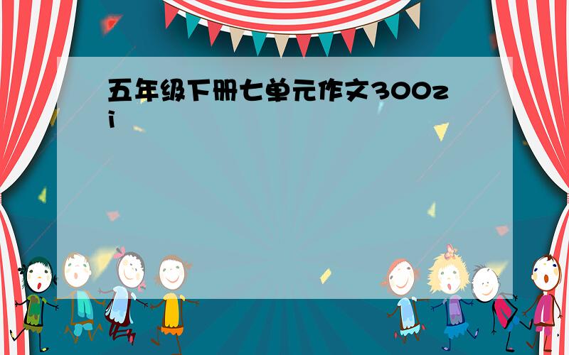 五年级下册七单元作文300zi