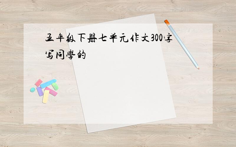 五年级下册七单元作文300字写同学的