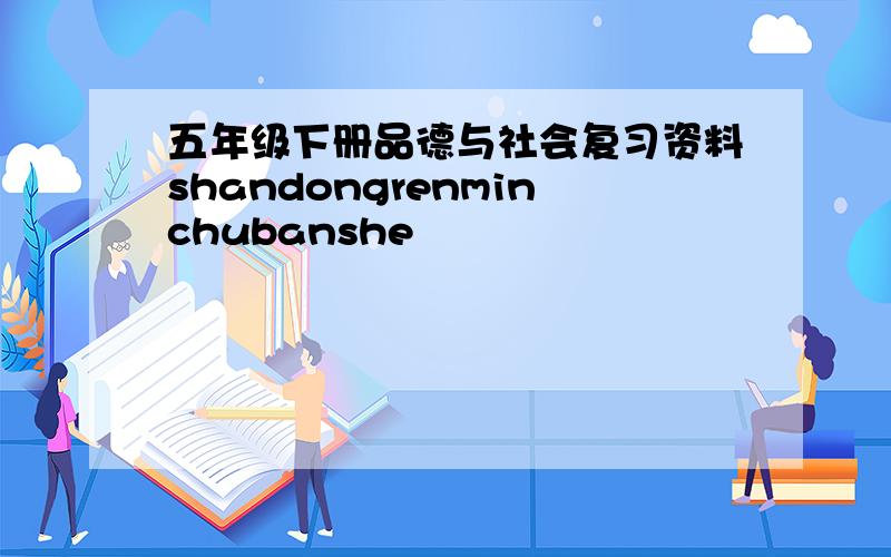 五年级下册品德与社会复习资料shandongrenminchubanshe