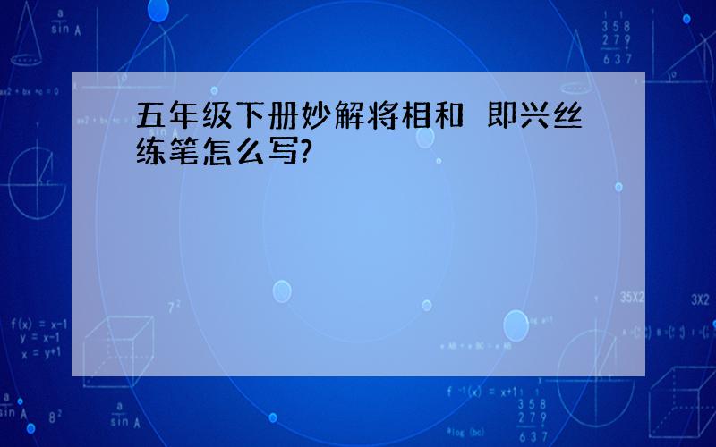 五年级下册妙解将相和旳即兴丝练笔怎么写?