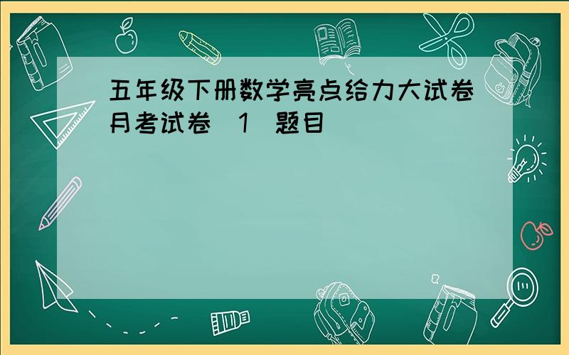 五年级下册数学亮点给力大试卷月考试卷[1]题目