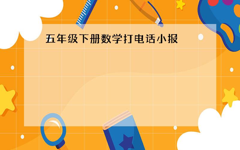 五年级下册数学打电话小报