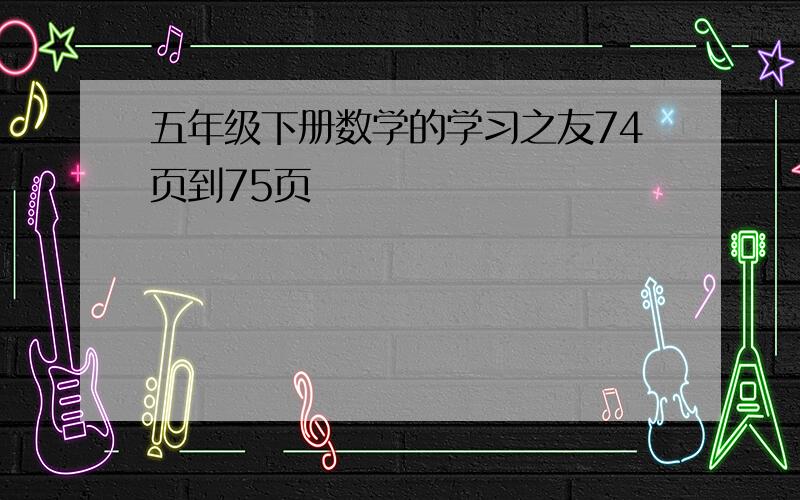 五年级下册数学的学习之友74页到75页