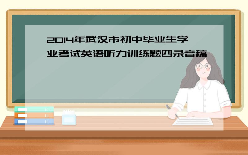 2014年武汉市初中毕业生学业考试英语听力训练题四录音稿