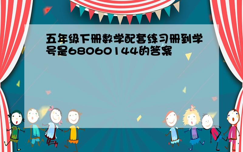 五年级下册数学配套练习册到学号是68060144的答案