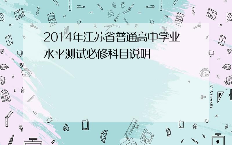 2014年江苏省普通高中学业水平测试必修科目说明