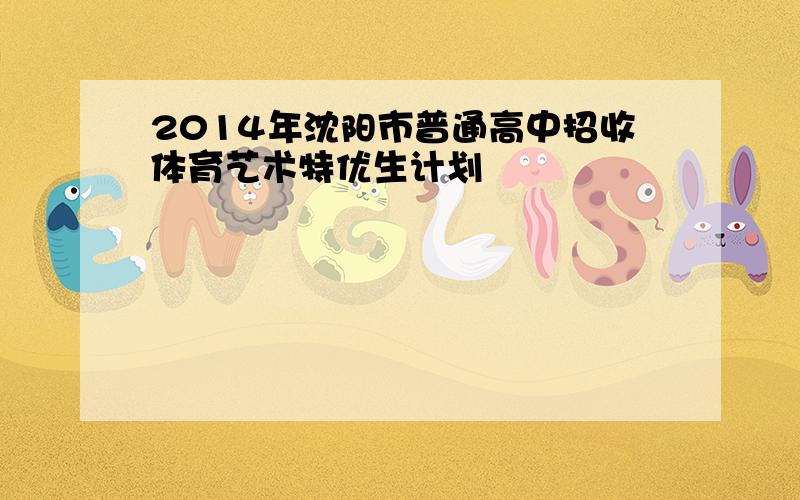 2014年沈阳市普通高中招收体育艺术特优生计划