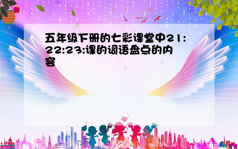 五年级下册的七彩课堂中21:22:23:课的词语盘点的内容