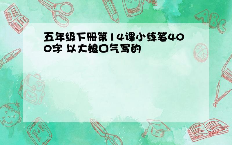 五年级下册第14课小练笔400字 以大娘口气写的