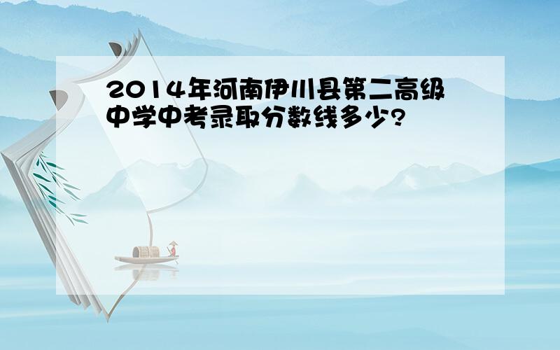 2014年河南伊川县第二高级中学中考录取分数线多少?