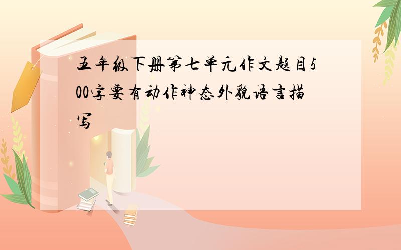 五年级下册第七单元作文题目500字要有动作神态外貌语言描写