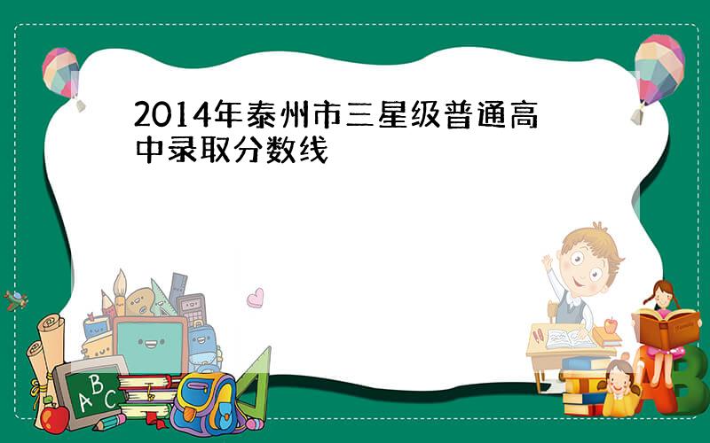 2014年泰州市三星级普通高中录取分数线