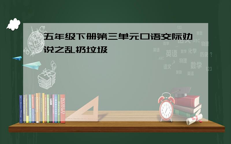 五年级下册第三单元口语交际劝说之乱扔垃圾