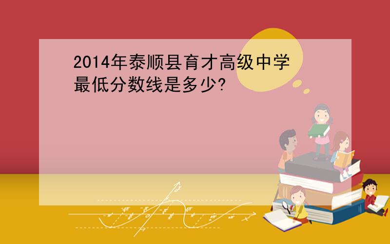 2014年泰顺县育才高级中学最低分数线是多少?